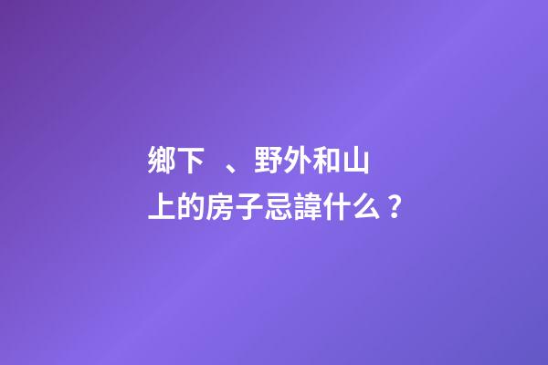 鄉下、野外和山上的房子忌諱什么？